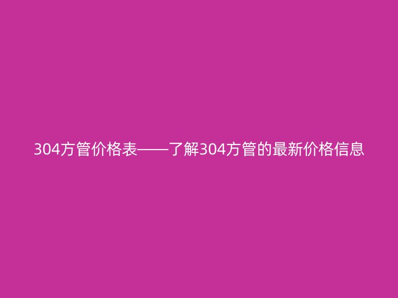304方管價(jià)格表——了解304方管的最新價(jià)格信息