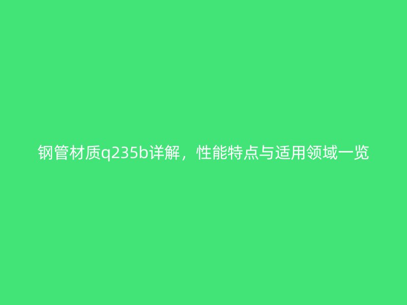 鋼管材質(zhì)q235b詳解,性能特點(diǎn)與適用領(lǐng)域一覽