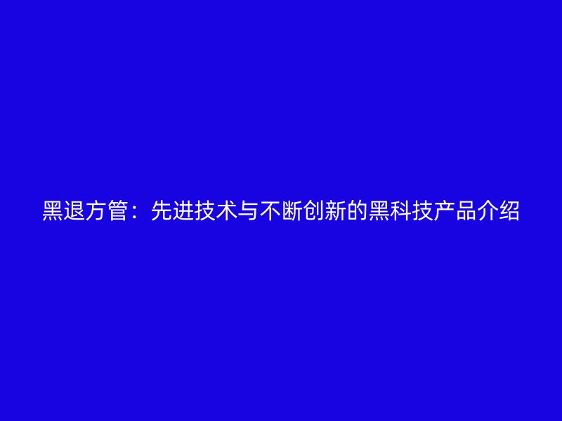 黑退方管：先進技術與不斷創(chuàng)新的黑科技產(chǎn)品介紹