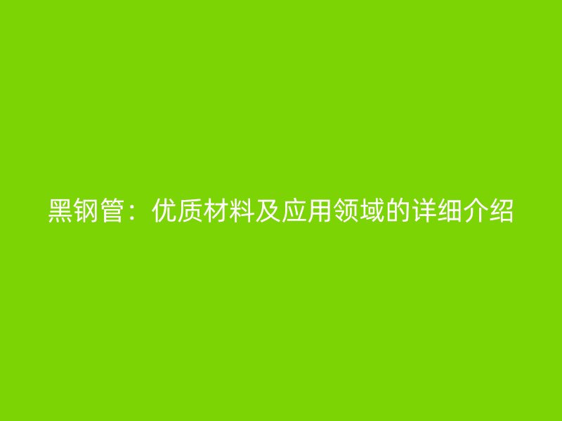 黑鋼管：優(yōu)質(zhì)材料及應(yīng)用領(lǐng)域的詳細介紹