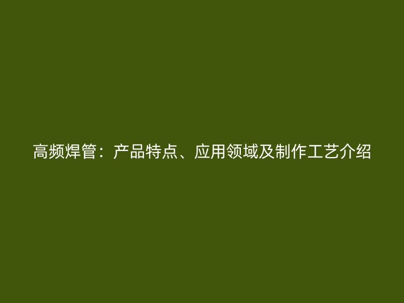 高頻焊管：產(chǎn)品特點(diǎn)、應(yīng)用領(lǐng)域及制作工藝介紹