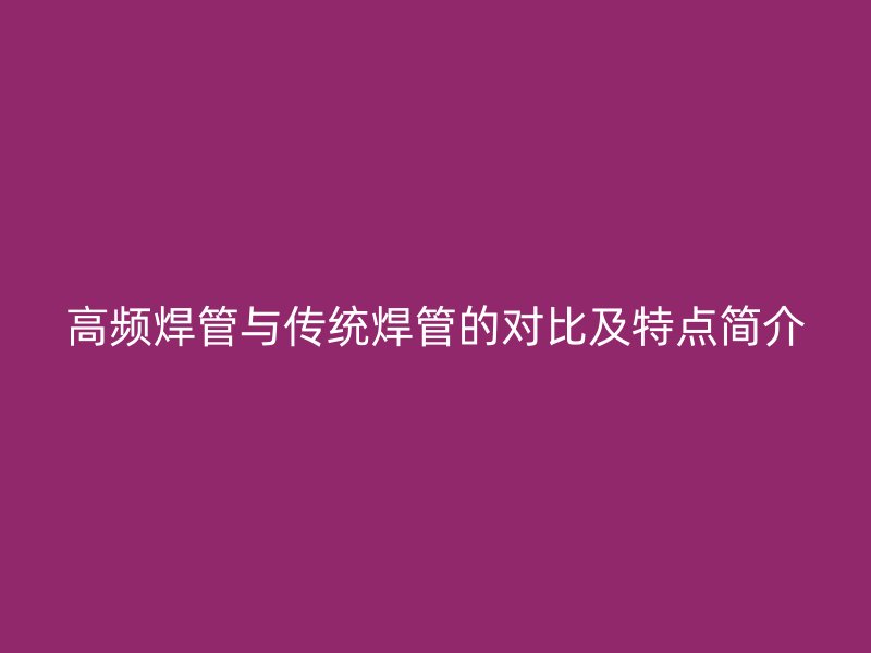 高頻焊管與傳統(tǒng)焊管的對(duì)比及特點(diǎn)簡(jiǎn)介