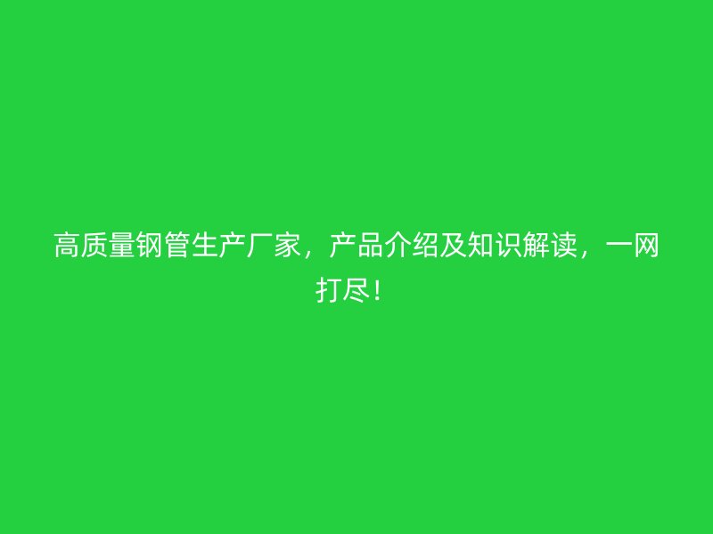 高質(zhì)量鋼管生產(chǎn)廠家，產(chǎn)品介紹及知識(shí)解讀，一網(wǎng)打盡！