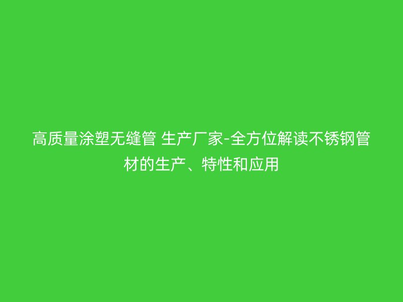 高質(zhì)量涂塑無(wú)縫管 生產(chǎn)廠家-全方位解讀不銹鋼管材的生產(chǎn)、特性和應(yīng)用