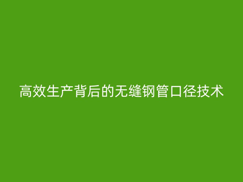 高效生產(chǎn)背后的無縫鋼管口徑技術(shù)