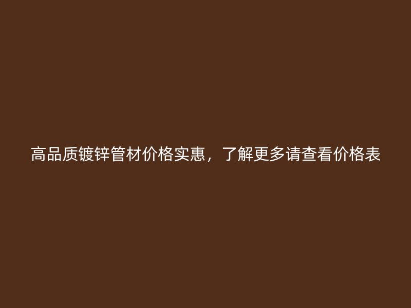 高品質(zhì)鍍鋅管材價(jià)格實(shí)惠，了解更多請(qǐng)查看價(jià)格表