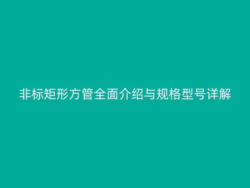非標(biāo)矩形方管全面介紹與規(guī)格型號(hào)詳解