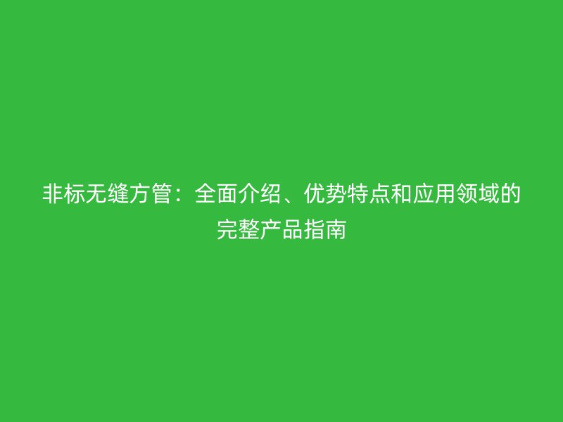 非標(biāo)無縫方管：全面介紹、優(yōu)勢特點和應(yīng)用領(lǐng)域的完整產(chǎn)品指南