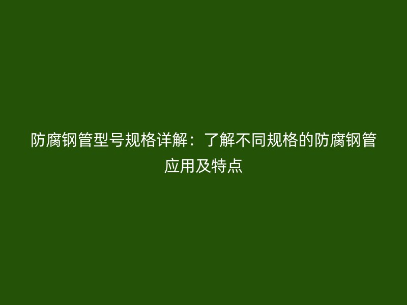 防腐鋼管型號(hào)規(guī)格詳解：了解不同規(guī)格的防腐鋼管應(yīng)用及特點(diǎn)
