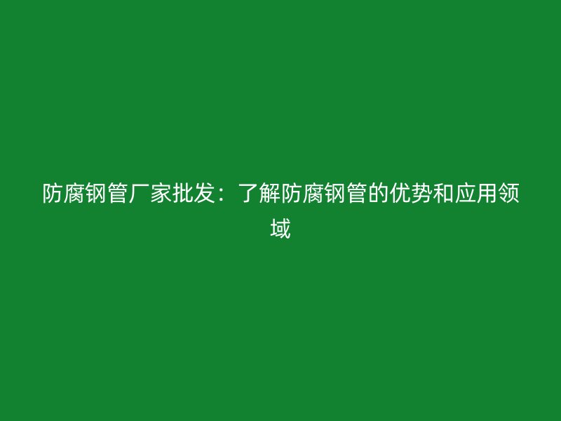 防腐鋼管廠家批發(fā):了解防腐鋼管的優(yōu)勢和應(yīng)用領(lǐng)域