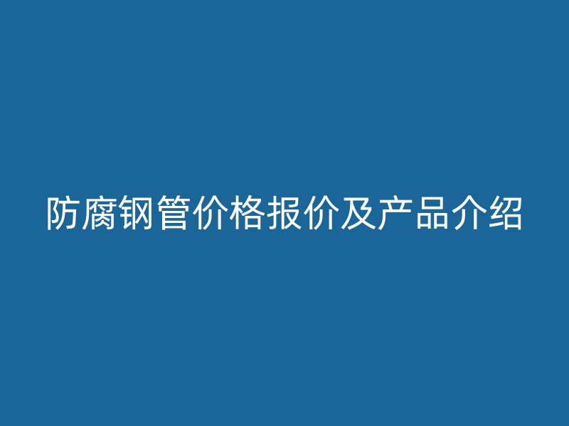 防腐鋼管價(jià)格報(bào)價(jià)及產(chǎn)品介紹