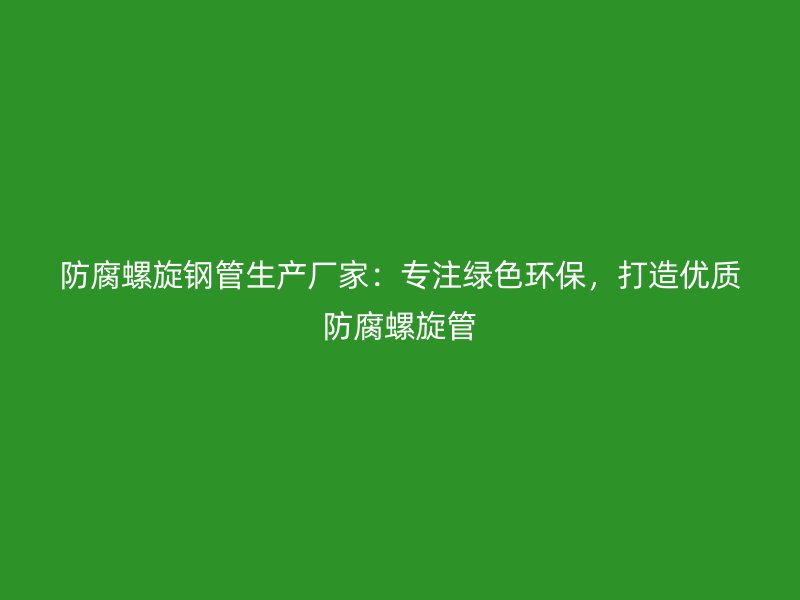 防腐螺旋鋼管生產(chǎn)廠家：專注綠色環(huán)保，打造優(yōu)質(zhì)防腐螺旋管