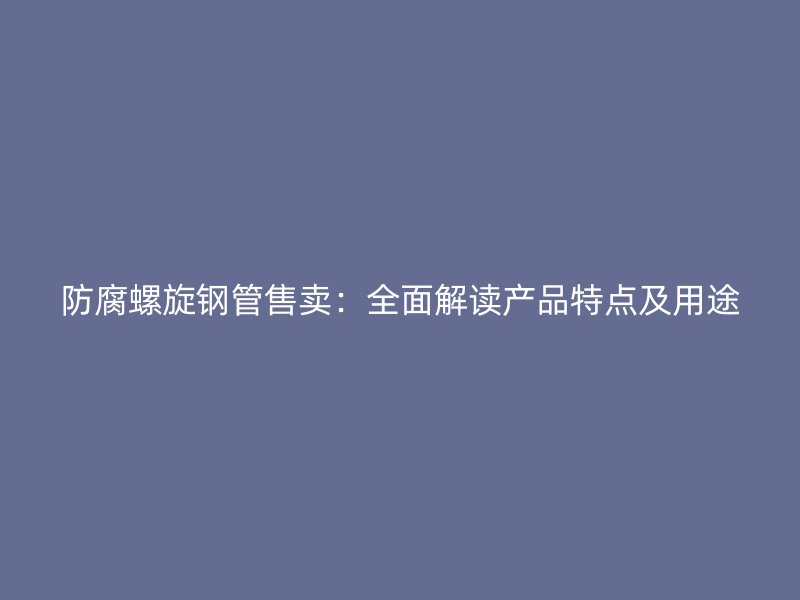 防腐螺旋鋼管售賣：全面解讀產(chǎn)品特點(diǎn)及用途