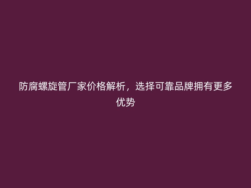 防腐螺旋管廠家價格解析，選擇可靠品牌擁有更多優(yōu)勢