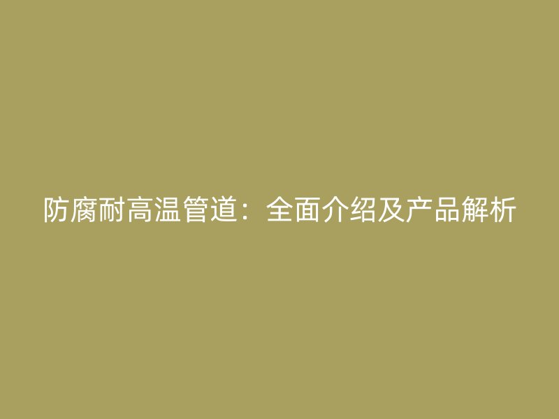 防腐耐高溫管道：全面介紹及產(chǎn)品解析