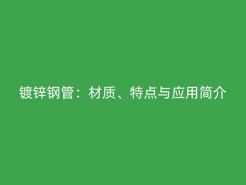 鍍鋅鋼管：材質(zhì)、特點(diǎn)與應(yīng)用簡(jiǎn)介