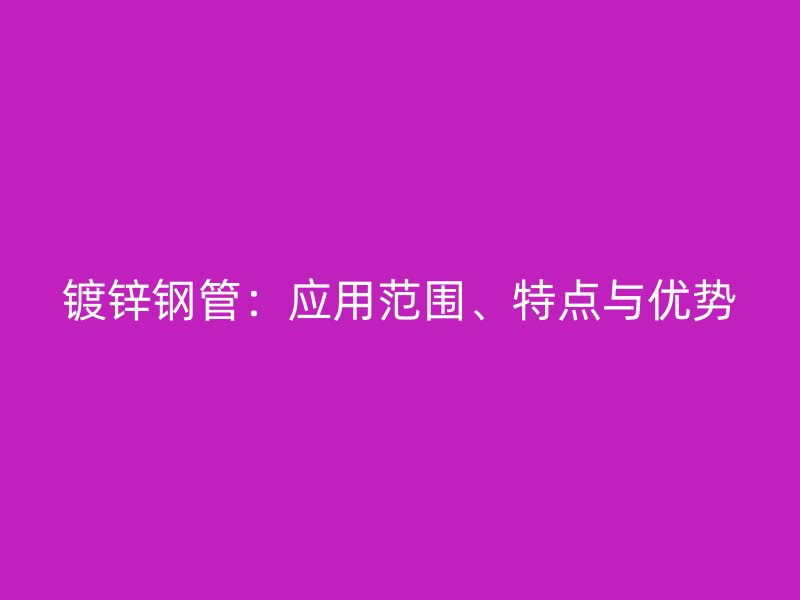鍍鋅鋼管：應(yīng)用范圍、特點與優(yōu)勢
