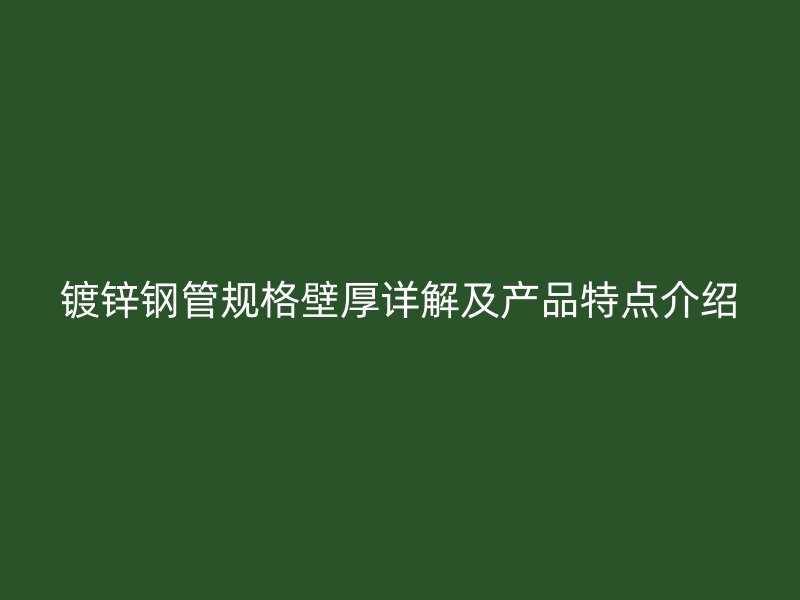 鍍鋅鋼管規(guī)格壁厚詳解及產(chǎn)品特點(diǎn)介紹