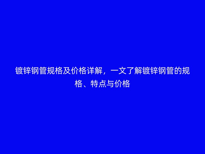 鍍鋅鋼管規(guī)格及價(jià)格詳解，一文了解鍍鋅鋼管的規(guī)格、特點(diǎn)與價(jià)格