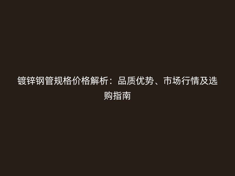鍍鋅鋼管規(guī)格價(jià)格解析：品質(zhì)優(yōu)勢(shì)、市場(chǎng)行情及選購(gòu)指南