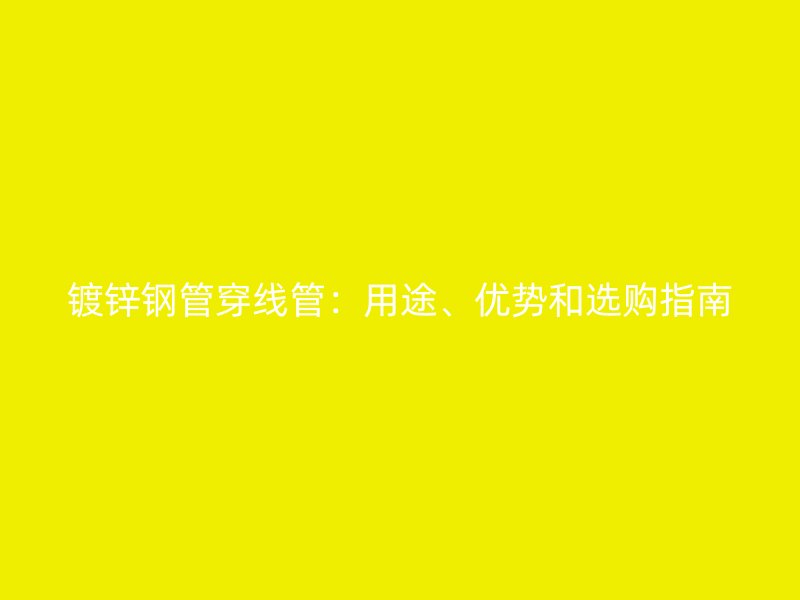鍍鋅鋼管穿線管：用途、優(yōu)勢和選購指南