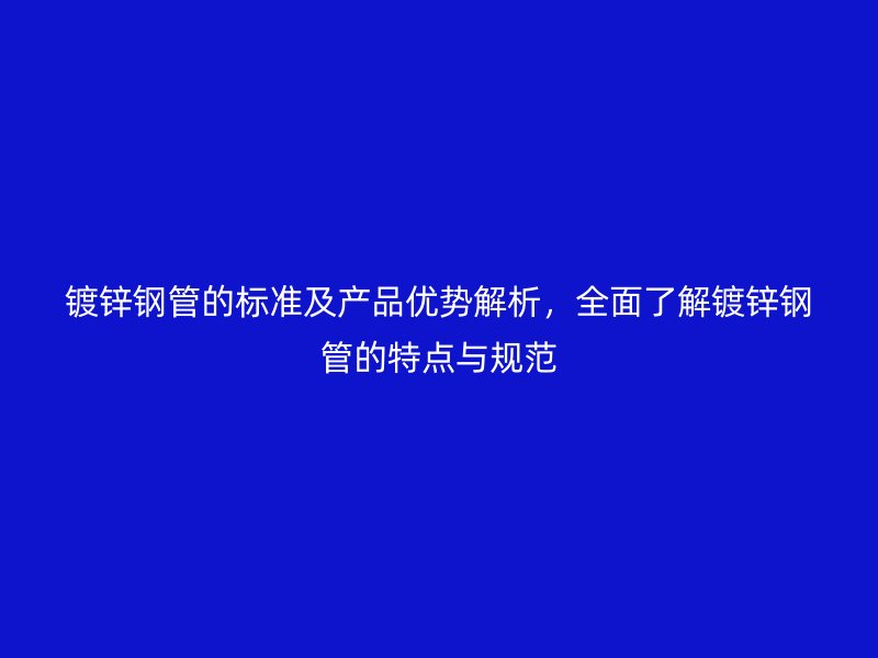 鍍鋅鋼管的標準及產(chǎn)品優(yōu)勢解析，全面了解鍍鋅鋼管的特點與規(guī)范