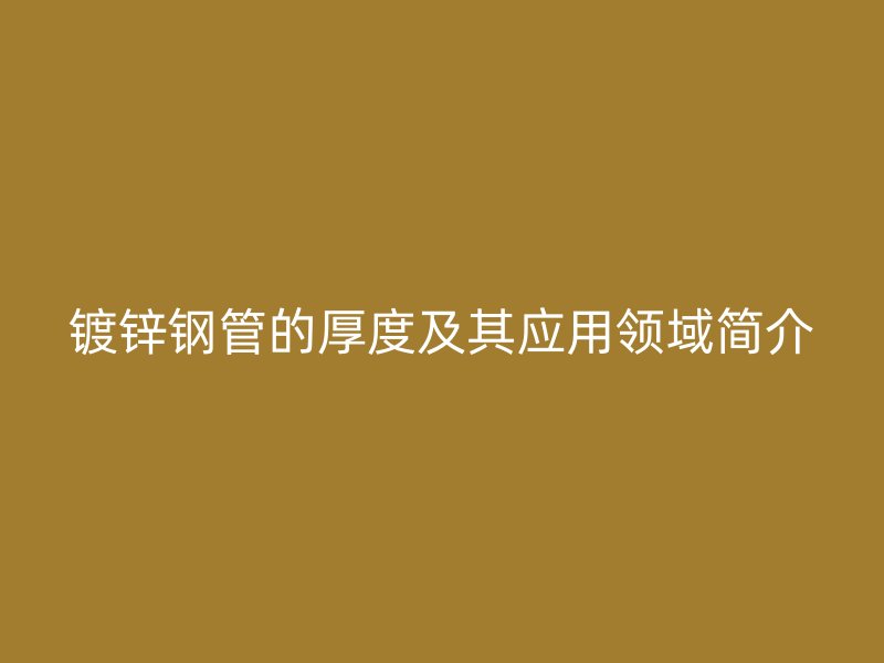 鍍鋅鋼管的厚度及其應(yīng)用領(lǐng)域簡介
