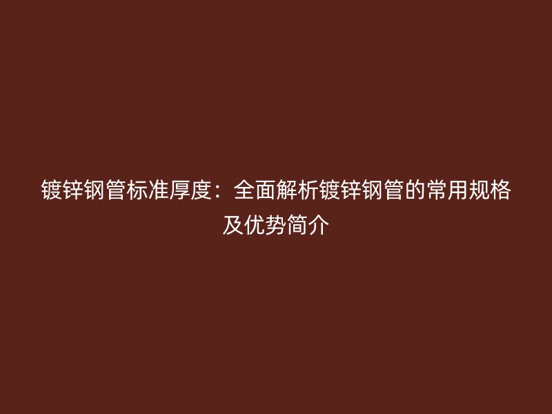 鍍鋅鋼管標準厚度：全面解析鍍鋅鋼管的常用規(guī)格及優(yōu)勢簡介