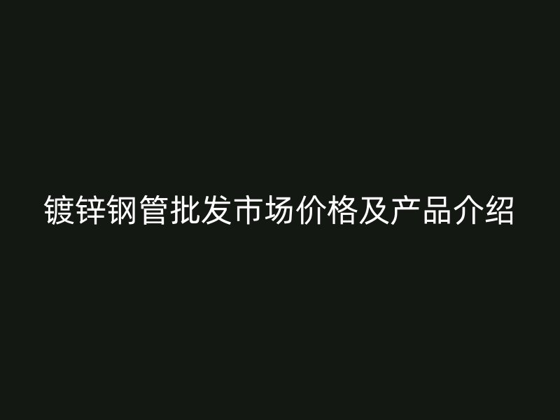 鍍鋅鋼管批發(fā)市場(chǎng)價(jià)格及產(chǎn)品介紹
