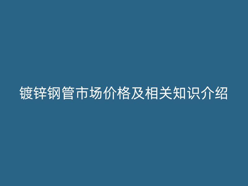 鍍鋅鋼管市場價格及相關知識介紹