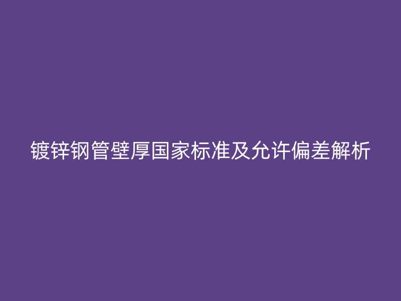鍍鋅鋼管壁厚國(guó)家標(biāo)準(zhǔn)及允許偏差解析