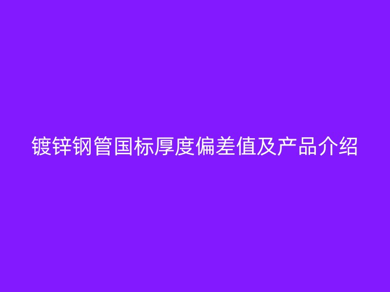 鍍鋅鋼管國標(biāo)厚度偏差值及產(chǎn)品介紹