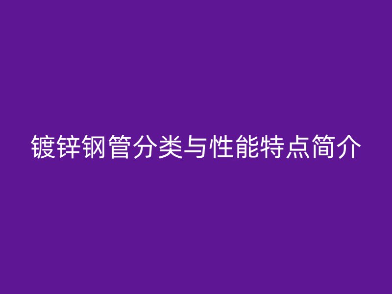 鍍鋅鋼管分類與性能特點(diǎn)簡介