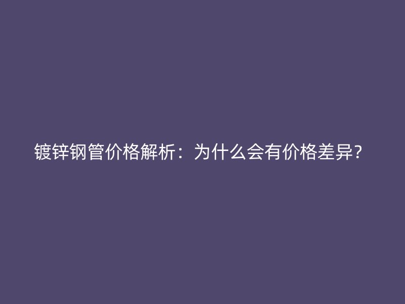 鍍鋅鋼管價格解析：為什么會有價格差異？