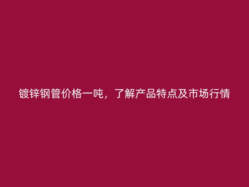 鍍鋅鋼管價(jià)格一噸，了解產(chǎn)品特點(diǎn)及市場行情