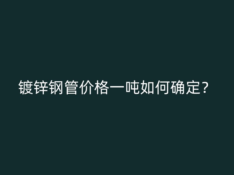 鍍鋅鋼管價(jià)格一噸如何確定？
