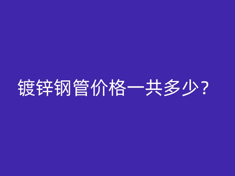鍍鋅鋼管價(jià)格一共多少？