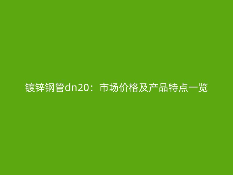 鍍鋅鋼管dn20：市場(chǎng)價(jià)格及產(chǎn)品特點(diǎn)一覽