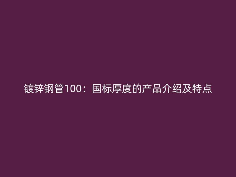 鍍鋅鋼管100：國標厚度的產(chǎn)品介紹及特點