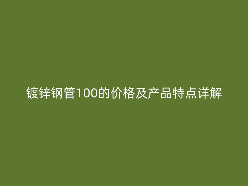 鍍鋅鋼管100的價(jià)格及產(chǎn)品特點(diǎn)詳解