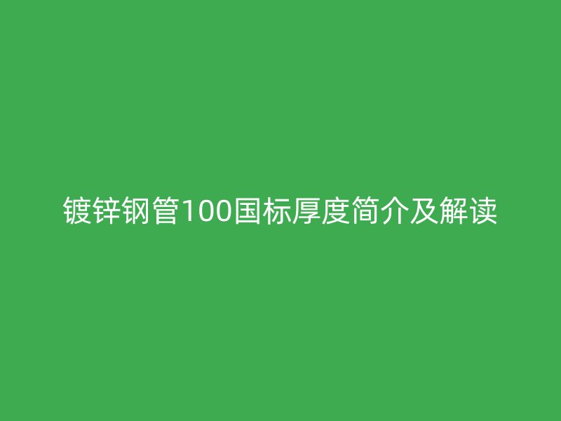 鍍鋅鋼管100國(guó)標(biāo)厚度簡(jiǎn)介及解讀
