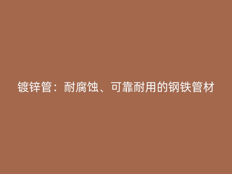 鍍鋅管：耐腐蝕、可靠耐用的鋼鐵管材