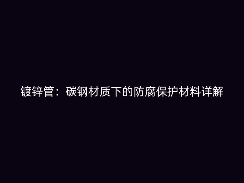 鍍鋅管：碳鋼材質(zhì)下的防腐保護(hù)材料詳解