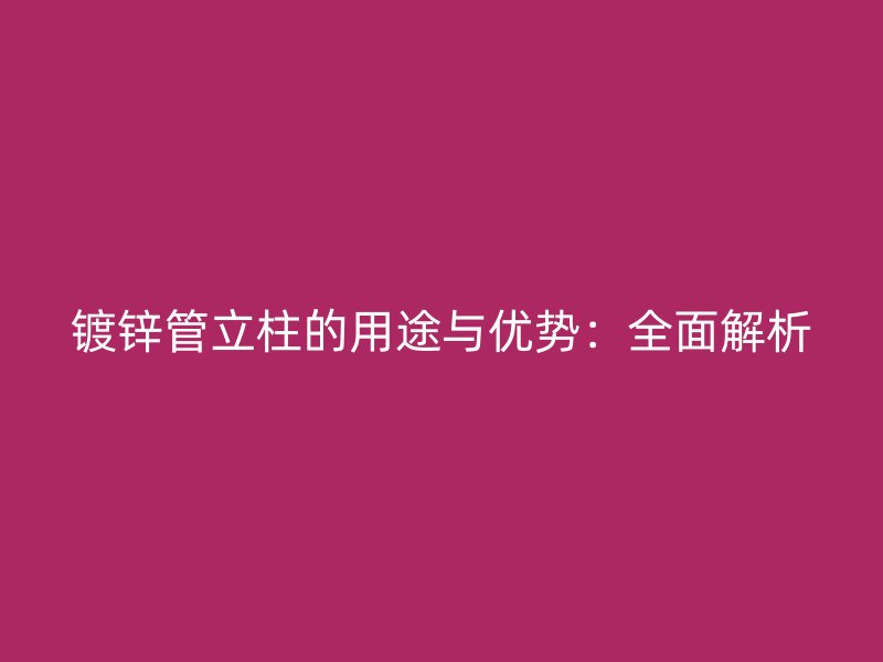 鍍鋅管立柱的用途與優(yōu)勢：全面解析