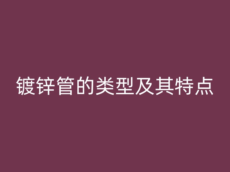 鍍鋅管的類型及其特點(diǎn)