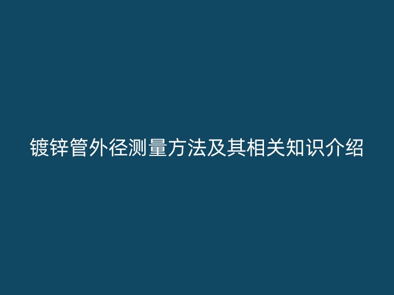 鍍鋅管外徑測(cè)量方法及其相關(guān)知識(shí)介紹