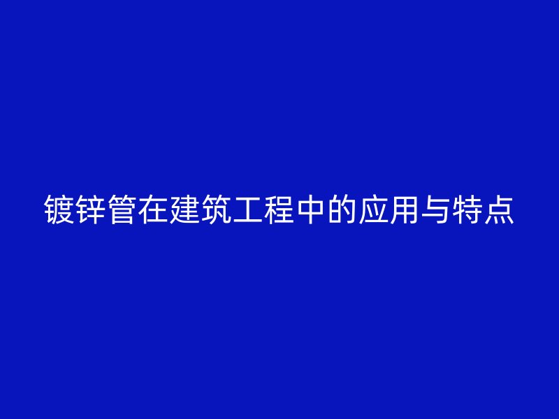 鍍鋅管在建筑工程中的應(yīng)用與特點(diǎn)