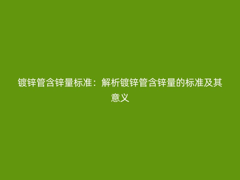 鍍鋅管含鋅量標(biāo)準(zhǔn)：解析鍍鋅管含鋅量的標(biāo)準(zhǔn)及其意義