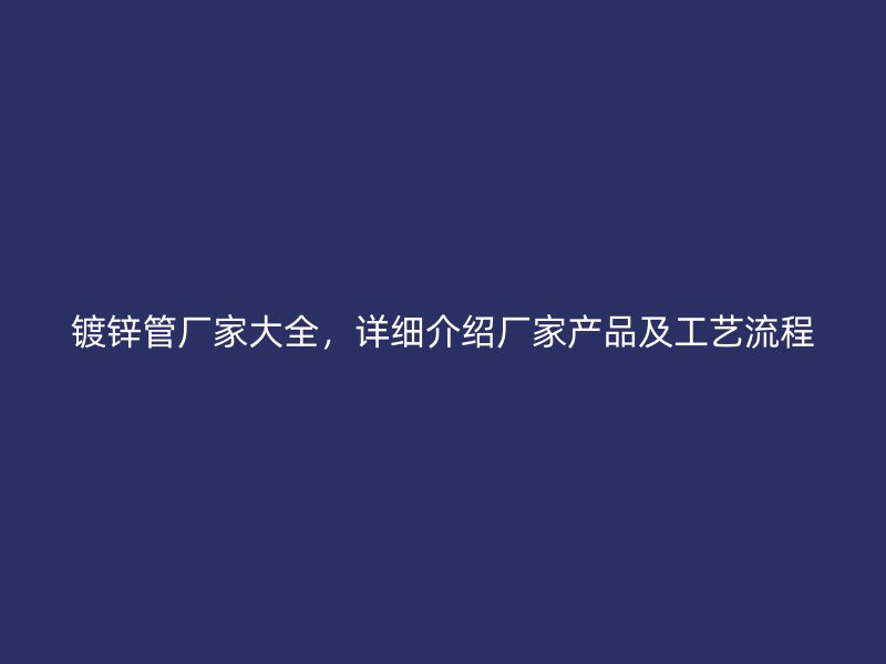 鍍鋅管廠家大全，詳細(xì)介紹廠家產(chǎn)品及工藝流程