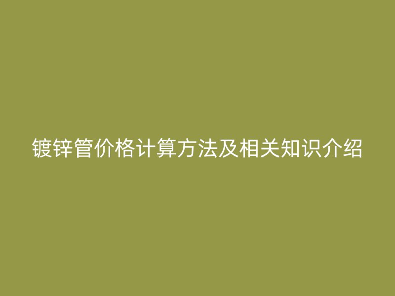 鍍鋅管價(jià)格計(jì)算方法及相關(guān)知識(shí)介紹